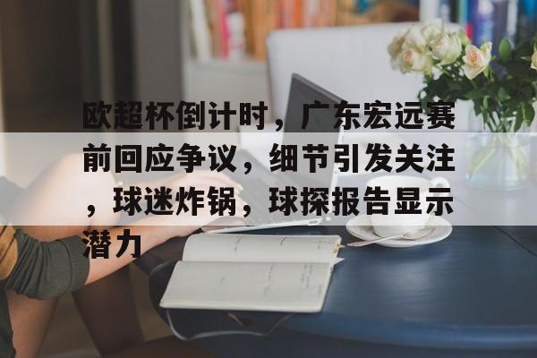 db电竞游戏官网-欧超杯倒计时,广东宏远赛前回应争议,细节引发关注,球迷炸锅,球探报告显示潜力